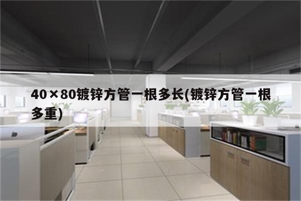 40×80镀锌方管一根多长(镀锌方管一根多重)