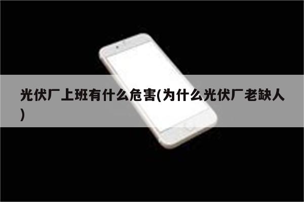 光伏厂上班有什么危害(为什么光伏厂老缺人)