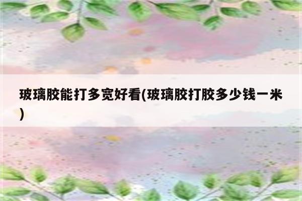 玻璃胶能打多宽好看(玻璃胶打胶多少钱一米)