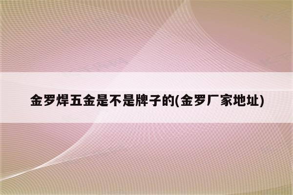 金罗焊五金是不是牌子的(金罗厂家地址)