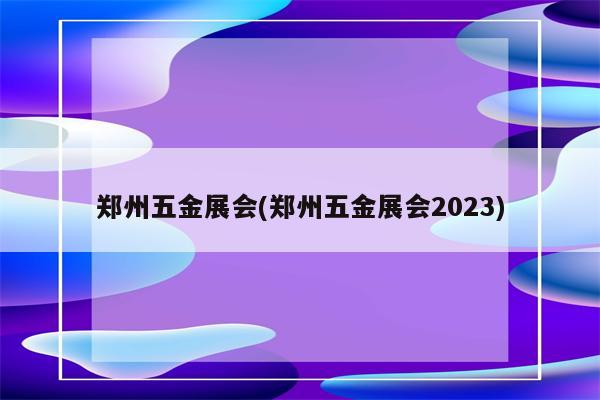 郑州五金展会(郑州五金展会2023)