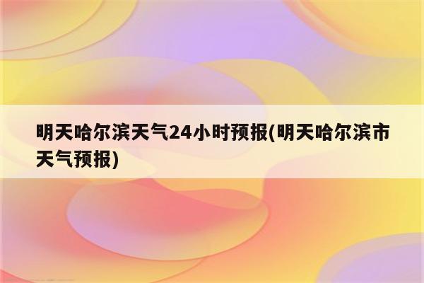 明天哈尔滨天气24小时预报(明天哈尔滨市天气预报)