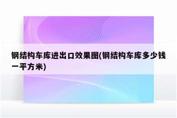 钢结构车库进出口效果图(钢结构车库多少钱一平方米)