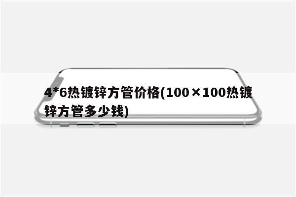 4*6热镀锌方管价格(100×100热镀锌方管多少钱)