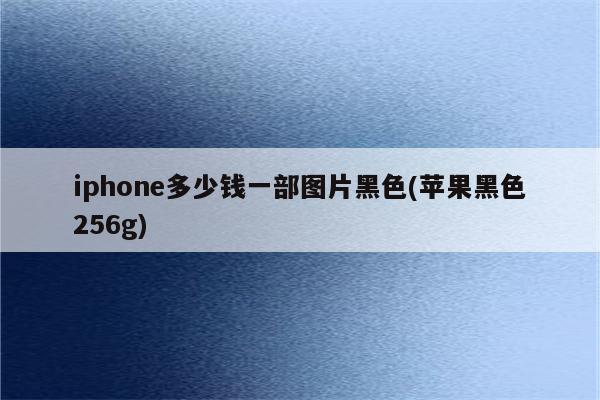 iphone多少钱一部图片黑色(苹果黑色256g)