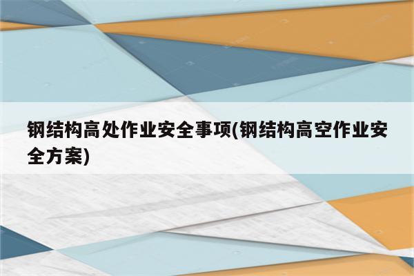 钢结构高处作业安全事项(钢结构高空作业安全方案)