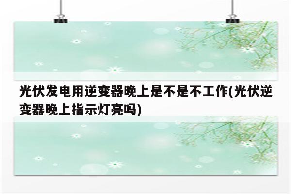 光伏发电用逆变器晚上是不是不工作(光伏逆变器晚上指示灯亮吗)