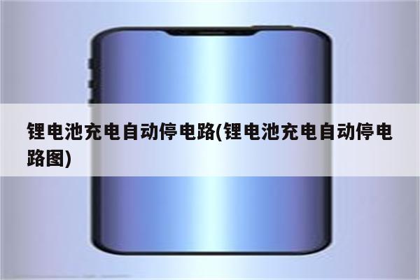 锂电池充电自动停电路(锂电池充电自动停电路图)