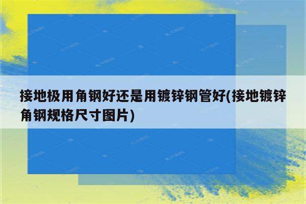 接地极用角钢好还是用镀锌钢管好(接地镀锌角钢规格尺寸图片)