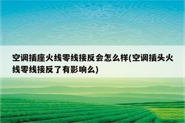 空调插座火线零线接反会怎么样(空调插头火线零线接反了有影响么)