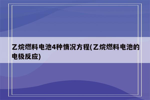 乙烷燃料电池4种情况方程(乙烷燃料电池的电极反应)