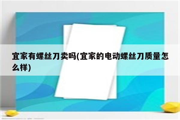 宜家有螺丝刀卖吗(宜家的电动螺丝刀质量怎么样)