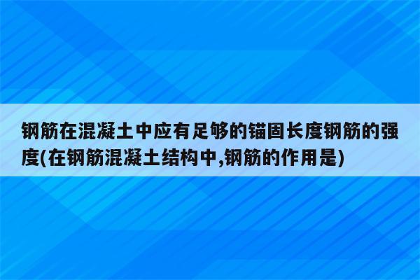 钢筋在混凝土中应有足够的锚固长度钢筋的强度(在钢筋混凝土结构中,钢筋的作用是)