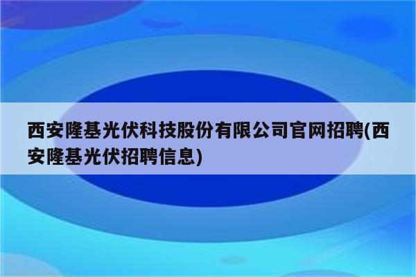 西安隆基光伏科技股份有限公司官网招聘(西安隆基光伏招聘信息)