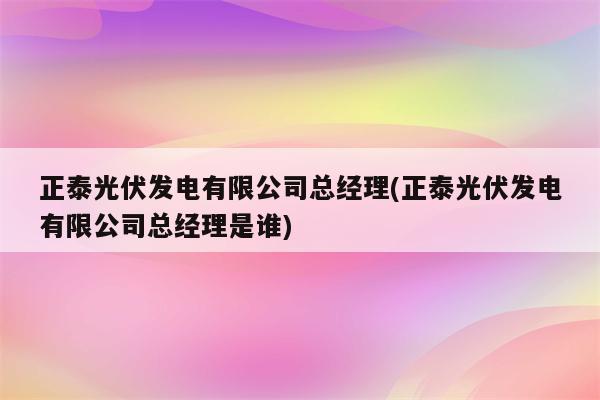 正泰光伏发电有限公司总经理(正泰光伏发电有限公司总经理是谁)