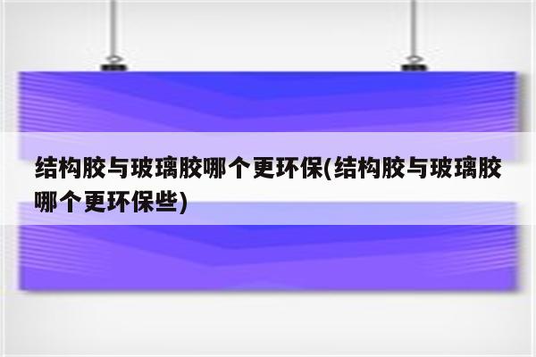 结构胶与玻璃胶哪个更环保(结构胶与玻璃胶哪个更环保些)