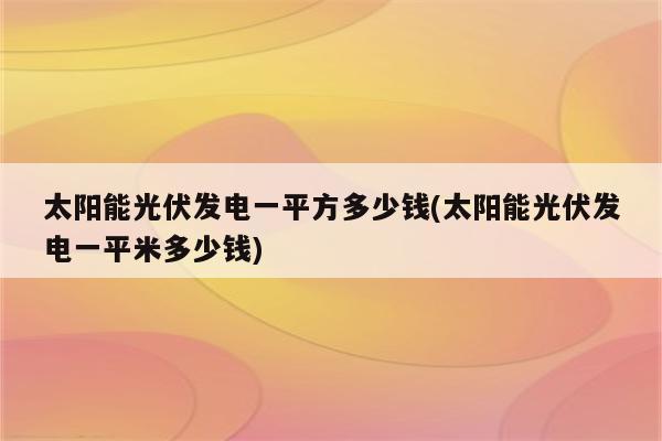 太阳能光伏发电一平方多少钱(太阳能光伏发电一平米多少钱)