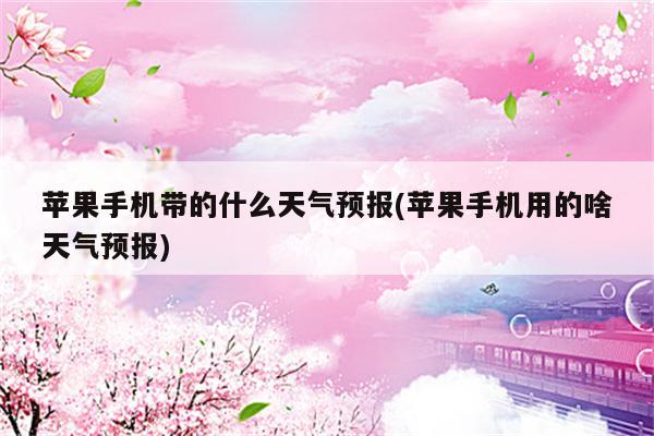 苹果手机带的什么天气预报(苹果手机用的啥天气预报)