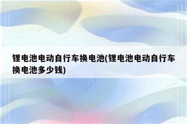 锂电池电动自行车换电池(锂电池电动自行车换电池多少钱)