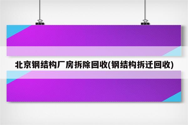 北京钢结构厂房拆除回收(钢结构拆迁回收)