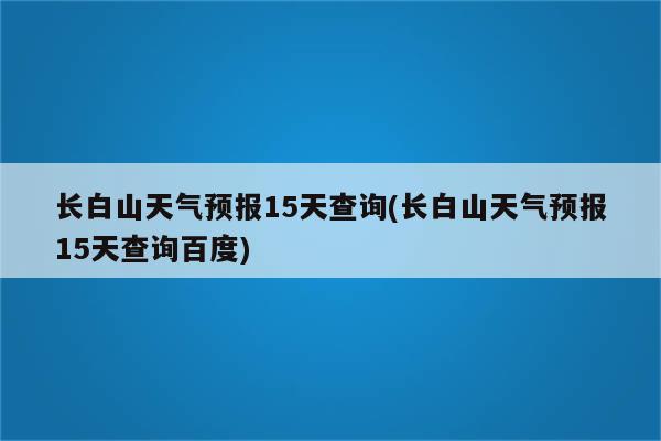 长白山天气预报15天查询(长白山天气预报15天查询百度)