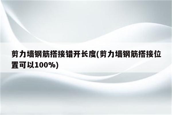 剪力墙钢筋搭接错开长度(剪力墙钢筋搭接位置可以100%)