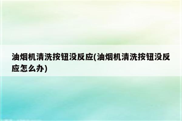 油烟机清洗按钮没反应(油烟机清洗按钮没反应怎么办)