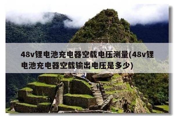 48v锂电池充电器空载电压测量(48v锂电池充电器空载输出电压是多少)