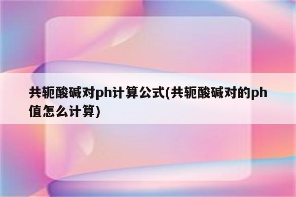 共轭酸碱对ph计算公式(共轭酸碱对的ph值怎么计算)