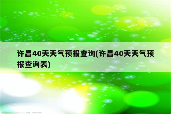 许昌40天天气预报查询(许昌40天天气预报查询表)