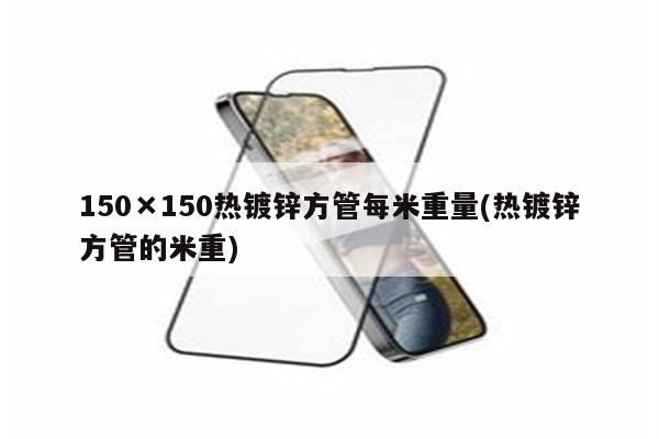 150×150热镀锌方管每米重量(热镀锌方管的米重)