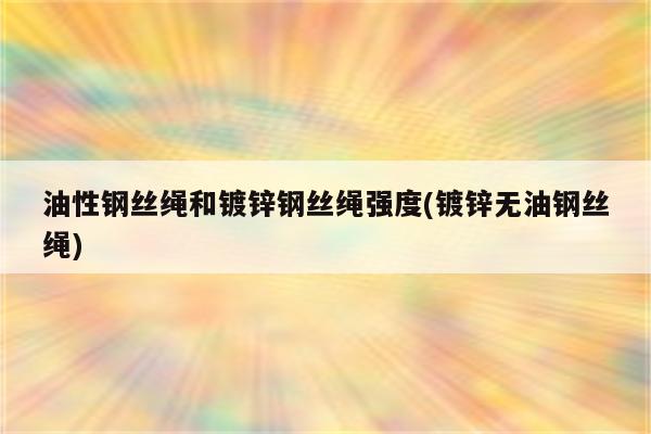 油性钢丝绳和镀锌钢丝绳强度(镀锌无油钢丝绳)