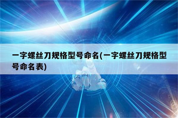 一字螺丝刀规格型号命名(一字螺丝刀规格型号命名表)