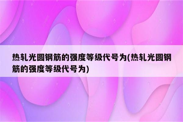 热轧光圆钢筋的强度等级代号为(热轧光圆钢筋的强度等级代号为)