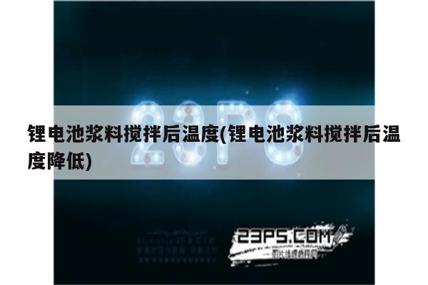 锂电池浆料搅拌后温度(锂电池浆料搅拌后温度降低)