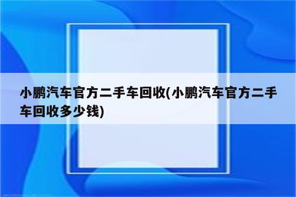 小鹏汽车官方二手车回收(小鹏汽车官方二手车回收多少钱)