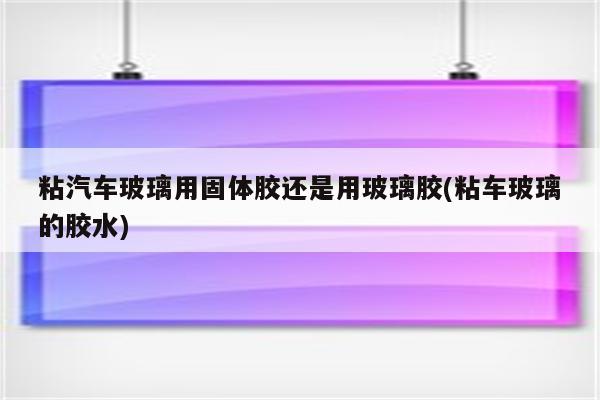 粘汽车玻璃用固体胶还是用玻璃胶(粘车玻璃的胶水)