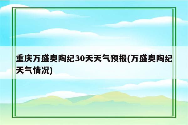 重庆万盛奥陶纪30天天气预报(万盛奥陶纪天气情况)