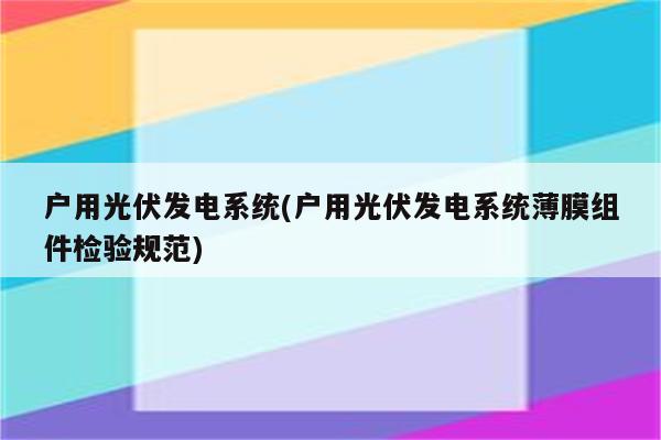 户用光伏发电系统(户用光伏发电系统薄膜组件检验规范)