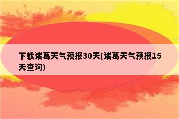 下载诸葛天气预报30天(诸葛天气预报15天查询)