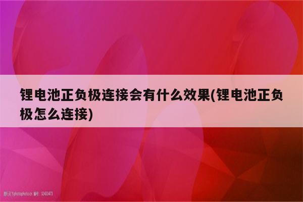 锂电池正负极连接会有什么效果(锂电池正负极怎么连接)