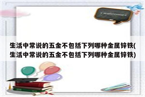 生活中常说的五金不包括下列哪种金属锌铁(生活中常说的五金不包括下列哪种金属锌铁)