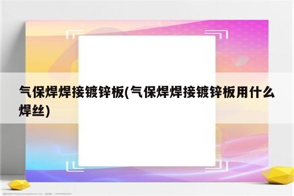 气保焊焊接镀锌板(气保焊焊接镀锌板用什么焊丝)