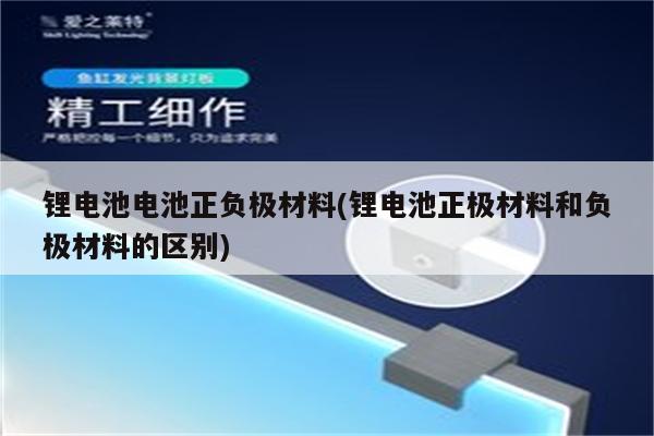 锂电池电池正负极材料(锂电池正极材料和负极材料的区别)