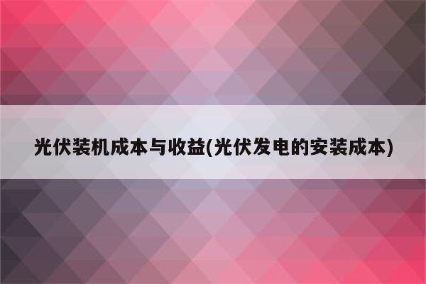 光伏装机成本与收益(光伏发电的安装成本)