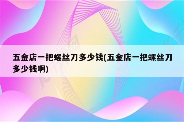 五金店一把螺丝刀多少钱(五金店一把螺丝刀多少钱啊)