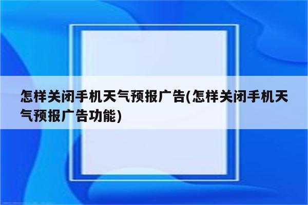 怎样关闭手机天气预报广告(怎样关闭手机天气预报广告功能)