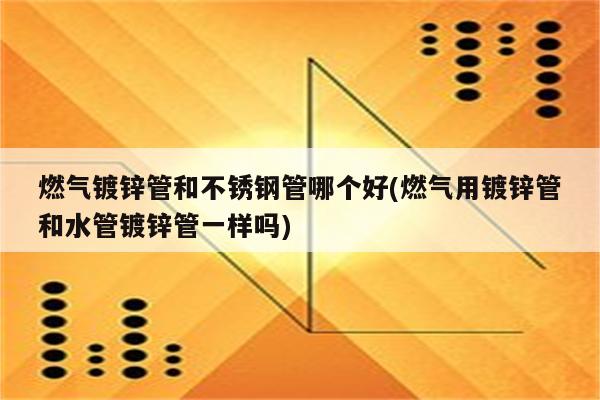 燃气镀锌管和不锈钢管哪个好(燃气用镀锌管和水管镀锌管一样吗)