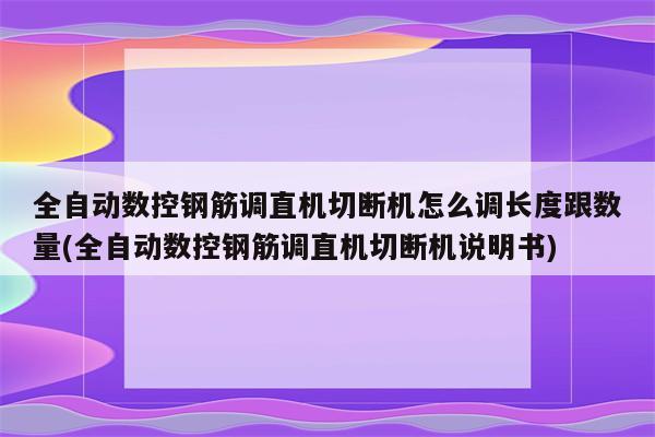 全自动数控钢筋调直机切断机怎么调长度跟数量(全自动数控钢筋调直机切断机说明书)