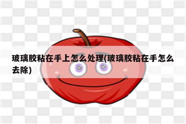 玻璃胶粘在手上怎么处理(玻璃胶粘在手怎么去除)